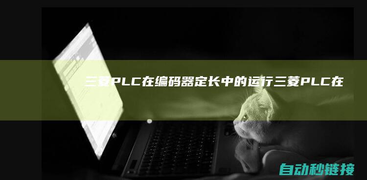 三菱PLC在编码器定长中的运行|三菱PLC在RUN中写入程序 (三菱PLC在线编辑模式)