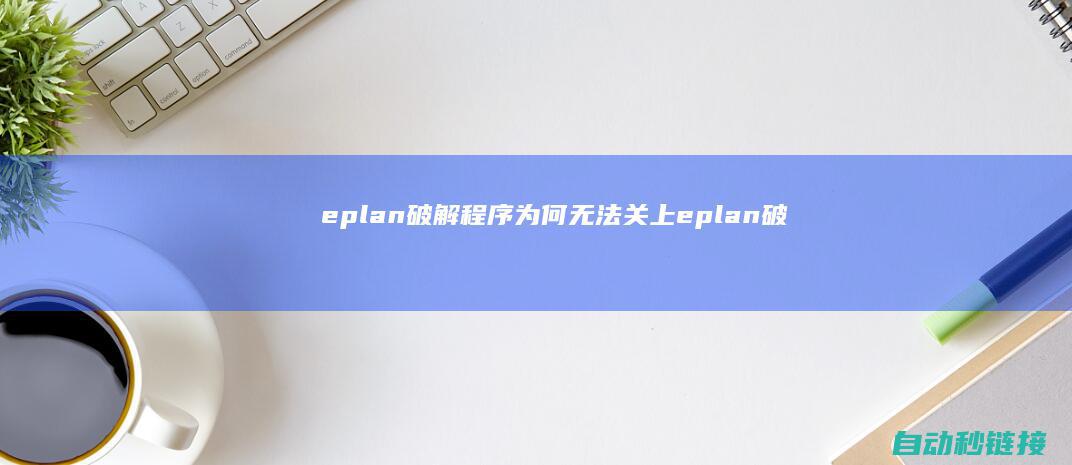 eplan破解程序为何无法关上|eplan破解不成功|要素解析与应答之策 (eplan破解版下载)