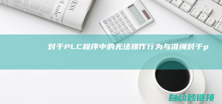 对于PLC程序中的无法操作行为与准绳|对于plc程序设计 (plc对用户程序的执行采用什么方式)